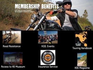 Road Assistance H.O.G. Events
Access to HD Museum HOG Magazine
Touring Handbook
Insurance Service
 