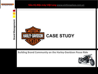 Siêu thị điện máy Việt Long www.vietlongplaza.com.vn


Brand Management




                                           CASE STUDY


                   Building Brand Community on the Harley-Davidson Posse Ride
 
