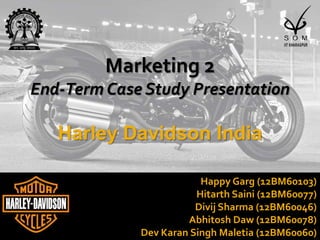 Happy Garg (12BM60103)
Hitarth Saini (12BM60077)
Divij Sharma (12BM60046)
Abhitosh Daw (12BM60078)
Dev Karan Singh Maletia (12BM60060)
Marketing 2
End-Term Case Study Presentation
Harley Davidson India
 