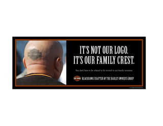 IT’S NOT OUR LOGO.
IT’S OUR FAMILY CREST.
You don’t have to be related to be invited to our family reunions.



       BLACKHAWK CHAPTER OF THE HARLEY OWNER’S GROUP

                                                              www.BlackhawkHog.com
 