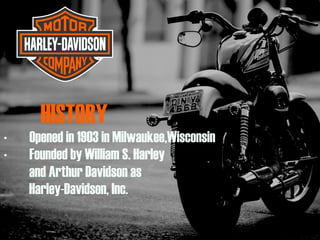 HISTORY
• Opened in 1903 in Milwaukee,Wisconsin
• Founded by William S. Harley
and Arthur Davidson as
Harley-Davidson, Inc.
 
