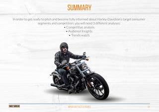In order to get ready to pitch and become fully informed about Harley-Davidson’s target consumer
segments and competition, you will need 3 different analyses:
• Competitive analysis
• Audience Insights
• Trends watch
SUMMARY
Important Facts & Figures 04
 