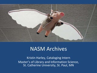 NASM Archives Kristin Harley, Cataloging Intern Master’s of Library and Information Science,  St. Catherine University, St. Paul, MN 