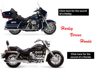 Click here for the
sound of a Honda
Click here for the sound
of a Harley
Harley
Versus
Honda
 