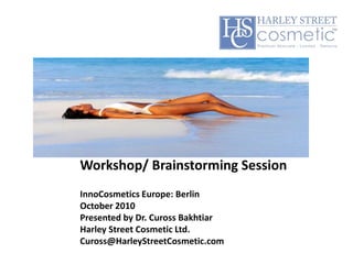 Workshop/ Brainstorming Session  InnoCosmetics Europe: Berlin October 2010 Presented by Dr. Cuross Bakhtiar Harley Street Cosmetic Ltd. Cuross@HarleyStreetCosmetic.com 
