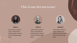 SLIDESMANIA.COM
This is our dream team!
Erika V. John S. Marie M.
Lorem ipsum dolor sit
amet, consectetuer
adipiscing elit. Aenean
commodo ligula eget
dolor.
Lorem ipsum dolor sit
amet, consectetuer
adipiscing elit. Aenean
commodo ligula eget
dolor.
Lorem ipsum dolor sit
amet, consectetuer
adipiscing elit. Aenean
commodo ligula eget
dolor.
 