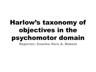Harlow’s taxonomy of
objectives in the
psychomotor domain
Reporter: Czarina Vern A. Nokom
 