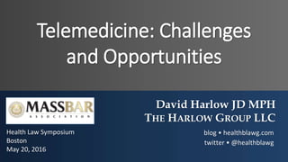 Telemedicine: Challenges
and Opportunities
David Harlow JD MPH
THE HARLOW GROUP LLC
blog • healthblawg.com
twitter • @healthblawg
Health Law Symposium
Boston
May 20, 2016
 
