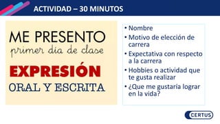 ACTIVIDAD – 30 MINUTOS
• Nombre
• Motivo de elección de
carrera
• Expectativa con respecto
a la carrera
• Hobbies o actividad que
te gusta realizar
• ¿Que me gustaría lograr
en la vida?
 