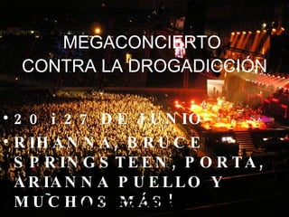 MEGACONCIERTO  CONTRA LA DROGADICCIÓN 20 i 27 DE JUNIO RIHANNA, BRUCE SPRINGSTEEN, PORTA, ARIANNA PUELLO Y MUCHOS MÁS! 972 57 28 73 