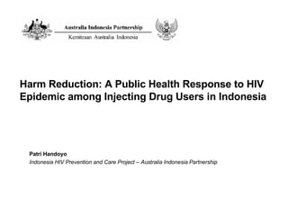 Harm Reduction: A Public Health Response to HIV Epidemic among Injecting Drug Users in Indonesia Patri Handoyo Indonesia HIV Prevention and Care Project – Australia Indonesia Partnership 