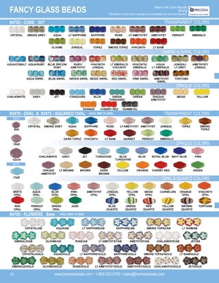 www.harmanbeads.com • 1-800-232-3769 • sales@harmanbeads.com
26
FANCY GLASS BEADS Made in the Czech Republic
(Strung)
*Deviations in color and/or coatings are unavoidable and are to be tolerated.
#4702 - CUBE 5X7 TRANSPARENT COLORS
OMBRE & SWIRL COLORS
OPAQUE COLORS
#3470 - OVAL & #3475 - SQUARED OVAL TRANSPARENT COLORS
OPAQUE COLORS
OPAL & QUARTZ COLORS
#4705 - FLOWERS 8mm (HOLE SIDE TO SIDE)
(HOLE SIDE TO SIDE)
8x6
10x8
12x10
13x8
#3475
#3470
 
