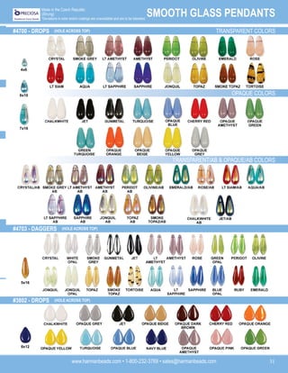 www.harmanbeads.com • 1-800-232-3769 • sales@harmanbeads.com 31
SMOOTH GLASS PENDANTS
Made in the Czech Republic
(Strung)
*Deviations in color and/or coatings are unavoidable and are to be tolerated.
TRANSPARENT COLORS
OPAQUE COLORS
TRANSPARENT/AB & OPAQUE/AB COLORS
#4703 - DAGGERS
#4700 - DROPS
#3802 - DROPS
(HOLE ACROSS TOP)
(HOLE ACROSS TOP)
(HOLE ACROSS TOP)
4x6
6x10
7x16
5x16
8x12
 