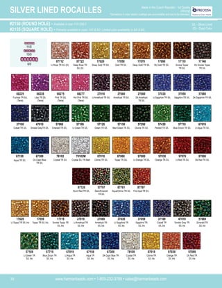 www.harmanbeads.com • 1-800-232-3769 • sales@harmanbeads.com
38
SILVER LINED ROCAILLES Made in the Czech Republic - 1st Quality
(Strung)
*Deviations in color and/or coatings are unavoidable and are to be tolerated.
#2150 (ROUND HOLE) - Available in size 11/0 ONLY.
#2155 (SQUARE HOLE) - Primarily available in sizes 10/0 & 6/0. Limited color availability in 8/0 & 9/0.
S/L - Silver Lined
(D) - Dyed Color
11/0
10/0
08228
Lilac TR S/L
(Terra)
08275
Pink TR S/L
(Terra)
08277
Hot Pink TR S/L
(Terra)
27010
Lt Amethyst TR S/L
27060
Amethyst TR S/L
27080
Dk Amethyst
TR S/L
37030
Lt Sapphire TR S/L
37050
Sapphire TR S/L
47010
Smoke GreyTR S/L
57060
Emerald TR S/L
57100
Lt Green TR S/L
57120
Green TR S/L
57150
Med Green TR S/L
57290
Olivine TR S/L
57430
Peridot TR S/L
57710
Blue Zircon TR S/L
67010
Lt Aqua TR S/L
08225
Fuchsia TR S/L
(Terra)
37080
Dk Sapphire TR S/L
37100
Cobalt TR S/L
67300
Dk Capri Blue
TR S/L
78102
Crystal TR S/L
78102M
Crystal S/L TR Matt
87010
Citrine TR S/L
87060
Topaz TR S/L
97000
Lt Orange TR S/L
97030
Orange TR S/L
97070
Lt Red TR S/L
97090
Dk Red TR S/L
67150
Aqua TR S/L
97120
Burnt Red TR S/L
57797
Siam/Emerald
TR S/L
87761
Aqua/Citrine TR S/L
87797
Fire Opal TR S/L
07712
Lt Rose TR S/L (D)
07722
Deep Rose TR
S/L (D)
17020
Straw Gold TR S/L
17050
Gold TR S/L
17070
Deep Gold TR S/L
17090
Dk Gold TR S/L
17110
Smoke Topaz
TR S/L
17140
Dk Smoke Topaz
TR S/L
6/0
17059
Topaz TR S/L Iris
17119
Smoke Topaz TR
S/L Iris
27019
Lt Amethyst TR
S/L Iris
27069
Amethyst TR
S/L Iris
37039
Lt Sapphire TR
S/L Iris
37059
Sapphire TR
S/L Iris
37109
Cobalt TR
S/L Iris
47019
Smoke Grey TR
S/L Iris
57069
Emerald TR
S/L Iris
17029
Lt Topaz TR S/L Iris
57109
Lt Green TR
S/L Iris
57719
Blue Zircon TR
S/L Iris
67019
Lt Aqua TR
S/L Iris
67159
Aqua TR
S/L Iris
67309
Dk Capri Blue TR
S/L Iris
78109
Crystal TR
S/L Iris
87019
Citrine TR
S/L Iris
97039
Orange TR
S/L Iris
97099
Dk Red TR
S/L Iris
 