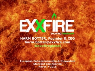 HARM BOTTER, Founder & CEO
harm.botter@exxfire.com
@exxfireglobal
European Entrepreneurship & Innovation
Stanford Engineering
March 7 2016
 