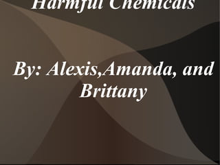 Harmful Chemicals By: Alexis,Amanda, and Brittany 