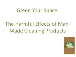 Green Your Space:

The Harmful Effects of Man-
  Made Cleaning Products
 