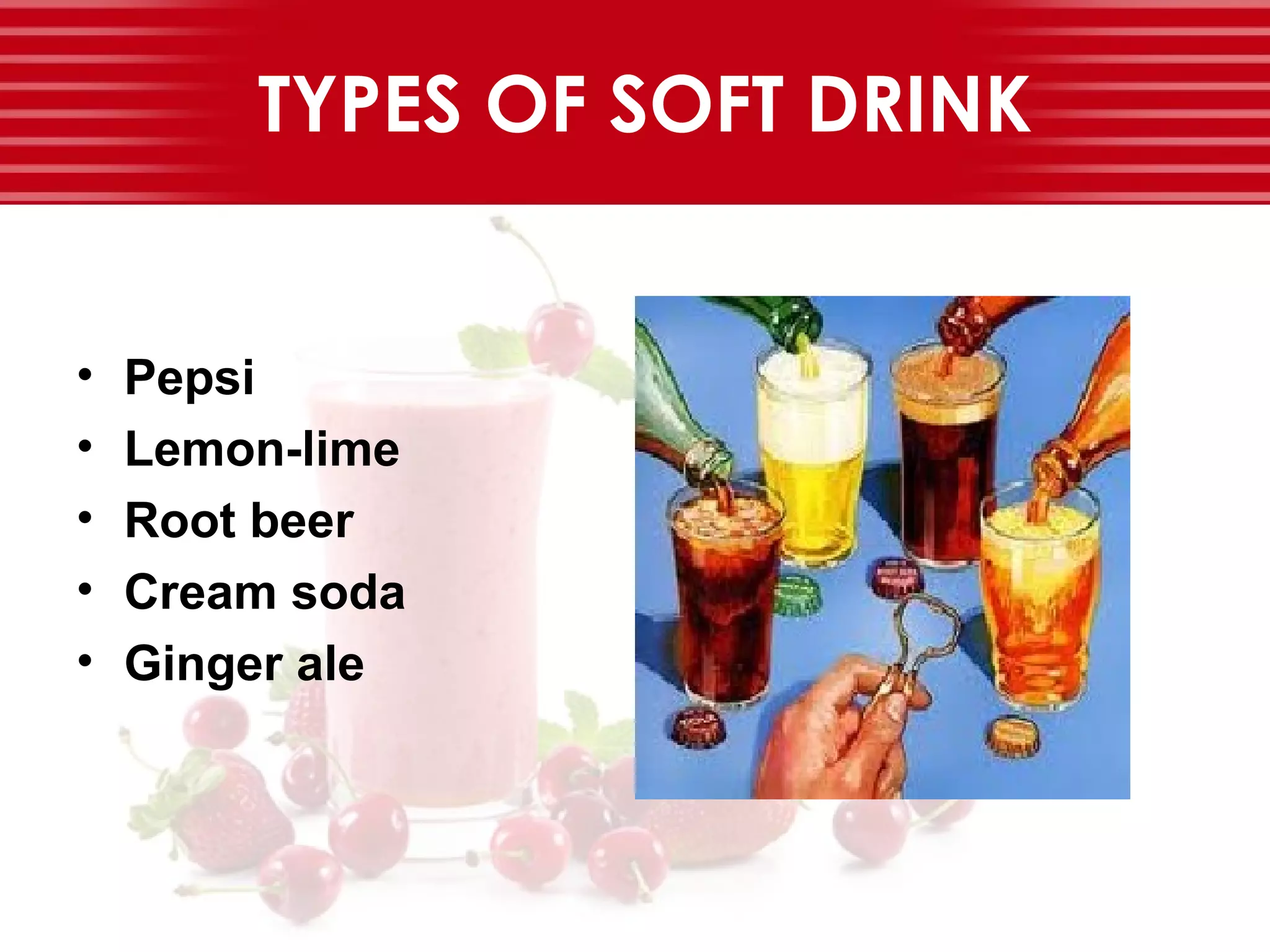 TYPES OF SOFT DRINK
• Pepsi
• Lemon-lime
• Root beer
• Cream soda
• Ginger ale
 