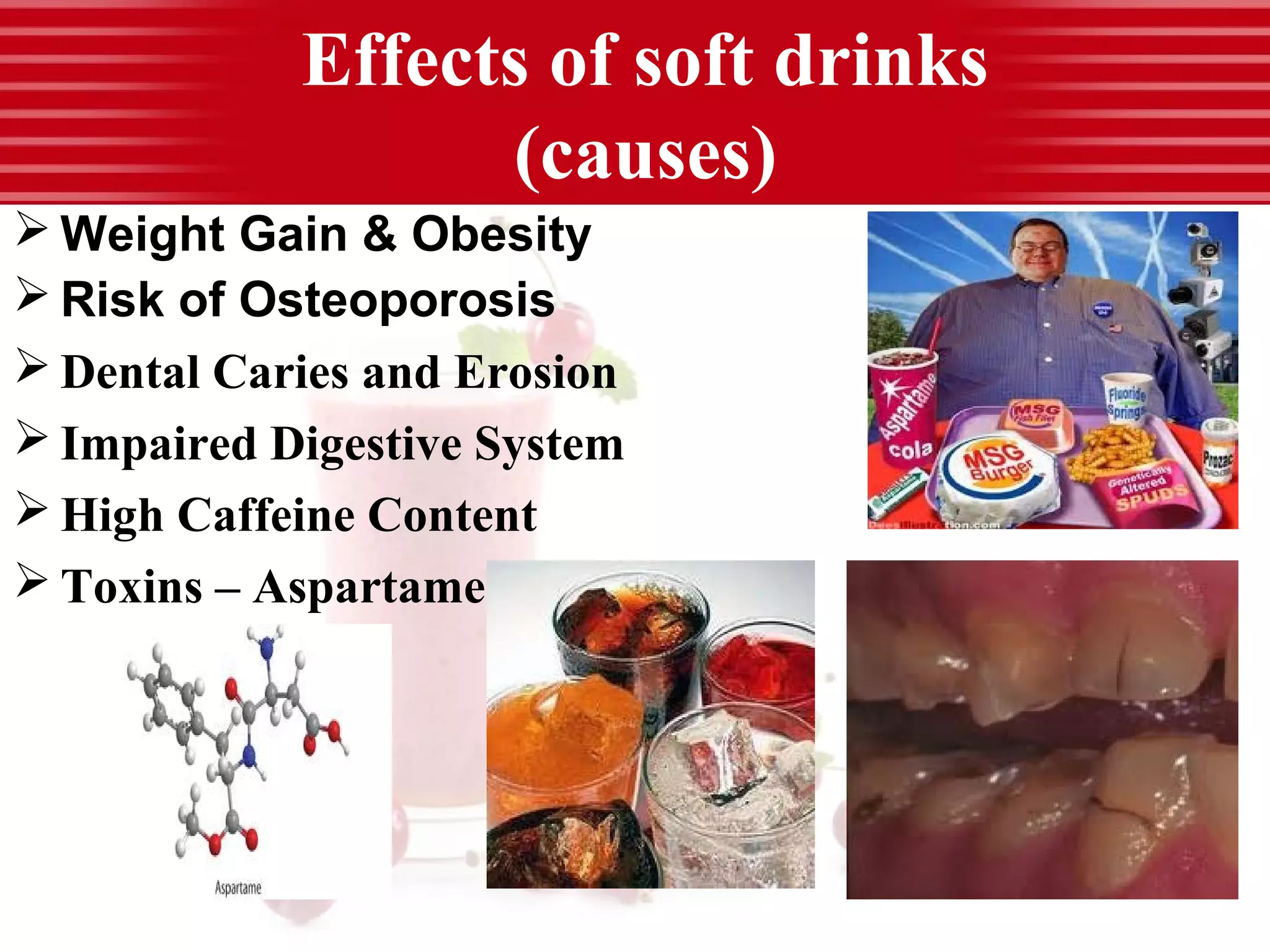 Effects of soft drinks
(causes)
 Weight Gain & Obesity
 Risk of Osteoporosis
 Dental Caries and Erosion
 Impaired Digestive System
 High Caffeine Content
 Toxins – Aspartame
 