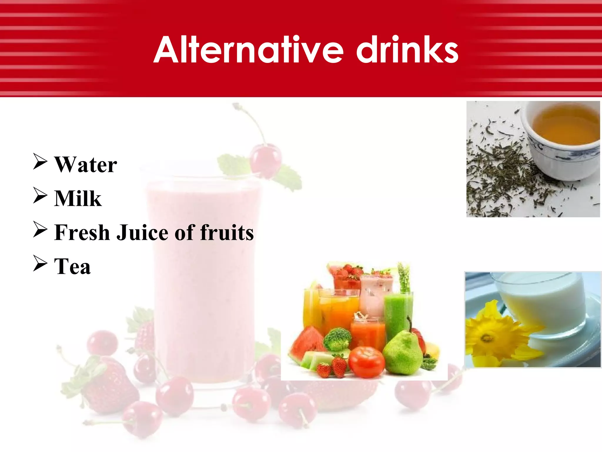 Alternative drinks
 Water
 Milk
 Fresh Juice of fruits
 Tea
 