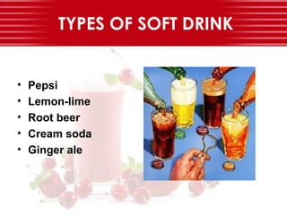 TYPES OF SOFT DRINK
• Pepsi
• Lemon-lime
• Root beer
• Cream soda
• Ginger ale
 
