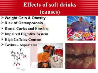 Effects of soft drinks
(causes)
 Weight Gain & Obesity
 Risk of Osteoporosis
 Dental Caries and Erosion
 Impaired Digestive System
 High Caffeine Content
 Toxins – Aspartame
 