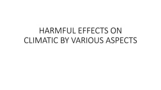 HARMFUL EFFECTS ON
CLIMATIC BY VARIOUS ASPECTS
 