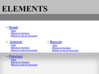 ELEMENTS

∞ Nickel
   Uses
   Effects on Humans
   Effects on the Environment

∞ Uranium                       ∞ Bismuth
   Uses                            Uses
   Effects on Humans               Effects on Humans
   Effects on the Environment      Effects on the Environment

∞ Polonium
   Uses
   Effects on Humans
   Effects on the Environment
 