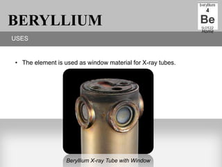BERYLLIUM                                                   Home
USES


• The element is used as window material for X-ray tubes.




                  Beryllium X-ray Tube with Window
 