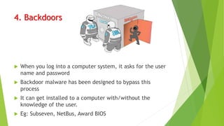 4. Backdoors
 When you log into a computer system, it asks for the user
name and password
 Backdoor malware has been designed to bypass this
process
 It can get installed to a computer with/without the
knowledge of the user.
 Eg: Subseven, NetBus, Award BIOS
 