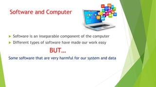 Software and Computer
 Software is an inseparable component of the computer
 Different types of software have made our work easy
BUT…
Some software that are very harmful for our system and data
 