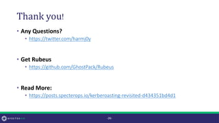 Thank you!
• Any Questions?
• https://twitter.com/harmj0y
• Get Rubeus
• https://github.com/GhostPack/Rubeus
• Read More:
• https://posts.specterops.io/kerberoasting-revisited-d434351bd4d1
-26-
 