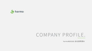 COMPANY PROFILE.
harmo株式会社 会社説明資料
 