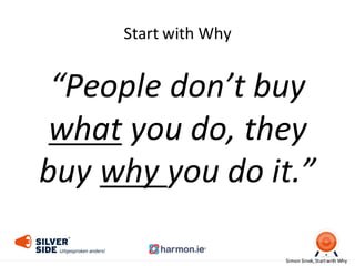 Start	
  with Why
“People	
  don’t	
  buy	
  
what you	
  do,	
  they	
  
buy	
  why	
  you	
  do	
  it.”
Simon	
  Sinek,	
  Start	
  with Why
 