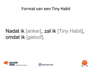 Nadat  ik  [anker],  zal  ik  [Tiny  Habit],  
omdat  ik  [geloof].
Format	
  van	
  een	
  Tiny	
  Habit
 