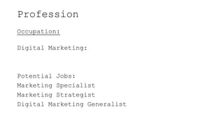 Profession
Occupation:
Digital Marketing:
Potential Jobs:
Marketing Specialist
Marketing Strategist
Digital Marketing Generalist
 