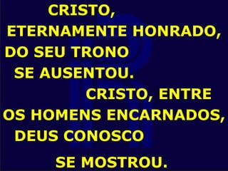 CRISTO,
ETERNAMENTE HONRADO,
DO SEU TRONO
SE AUSENTOU.
CRISTO, ENTRE
OS HOMENS ENCARNADOS,
DEUS CONOSCO
SE MOSTROU.
 