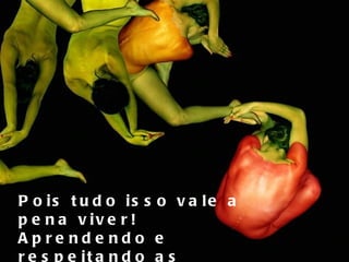 Pois tudo isso vale a pena viver! Aprendendo e respeitando as diferenças! 