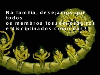 Na família, desejamos que todos  os membros fossem ordeiros  e disciplinados como nós? 
