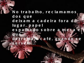 No trabalho, reclamamos dos que  deixam a cadeira fora do lugar, papel  espalhado sobre a mesa e que derramam café, quando se servem... 