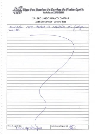 Ligo dos
                                           fondad<s em 06/09/2005


                              23 - SRC UNIDOS DA COLONINHA
                                   Justificativa Oficial - Carnaval 2012




                                                                              zz



                                        z




Nome do Julgador (a):              V,                 Assinatura do Julgador (a):
                                    00^
 