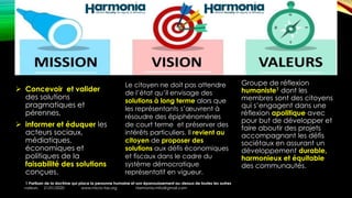 Le citoyen ne doit pas attendre
de l’état qu’il envisage des
solutions à long terme alors que
les représentants s’œuvrent à
résoudre des épiphénomènes
de court terme et préserver des
intérêts particuliers. Il revient au
citoyen de proposer des
solutions aux défis économiques
et fiscaux dans le cadre du
système démocratique
représentatif en vigueur.
➢ Concevoir et valider
des solutions
pragmatiques et
pérennes,
➢ informer et éduquer les
acteurs sociaux,
médiatiques,
économiques et
politiques de la
faisabilité des solutions
conçues.
1 Partisan de la doctrine qui place la personne humaine et son épanouissement au-dessus de toutes les autres
valeurs. 21/01/2020 www.micro-tax.org Harmonia.mita@gmail.com
Groupe de réflexion
humaniste1 dont les
membres sont des citoyens
qui s’engagent dans une
réflexion apolitique avec
pour but de développer et
faire aboutir des projets
accompagnant les défis
sociétaux en assurant un
développement durable,
harmonieux et équitable
des communautés.
 