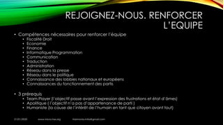 REJOIGNEZ-NOUS. RENFORCER
L’EQUIPE
• Compétences nécessaires pour renforcer l’équipe
• Fiscalité Droit
• Economie
• Finance
• Informatique Programmation
• Communication
• Traduction
• Administration
• Réseau dans la presse
• Réseau dans le politique
• Connaissance des lobbies nationaux et européens
• Connaissances du fonctionnement des partis
• 3 prérequis
• Team Player (l’objectif passe avant l’expression des frustrations et état d’âmes)
• Apolitique ( l’objectif n’a pas d’appartenance de parti )
• Humaniste (la cause de l’intérêt de l’humain en tant que citoyen avant tout)
21/01/2020 www.micro-tax.org Harmonia.mita@gmail.com
 