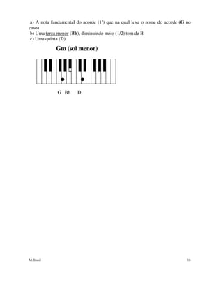 M.Brasil 16
a) A nota fundamental do acorde (1a
) que na qual leva o nome do acorde (G no
caso)
b) Uma terça menor (Bb), diminuindo meio (1/2) tom de B
c) Uma quinta (D)
Gm (sol menor)
G Bb D
 