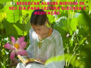 f) rEsErvar alguns minutos dE
sEu dia para lEitura ElEvada E
mEditação.
 