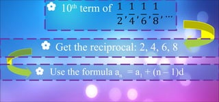  10th
term of
 Get the reciprocal: 2, 4, 6, 8
 Use the formula an = a1 + (n – 1)d
 