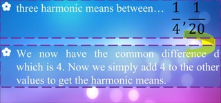  three harmonic means between…
 We now have the common difference d
which is 4. Now we simply add 4 to the other
values to get the harmonic means.
 