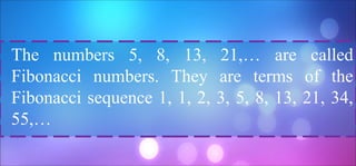 The numbers 5, 8, 13, 21,… are called
Fibonacci numbers. They are terms of the
Fibonacci sequence 1, 1, 2, 3, 5, 8, 13, 21, 34,
55,…
 