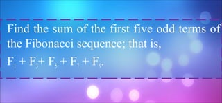 Find the sum of the first five odd terms of
the Fibonacci sequence; that is,
F1 + F3+ F5 + F7 + F9.
 
