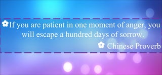 If you are patient in one moment of anger, you
will escape a hundred days of sorrow.
 Chinese Proverb
 